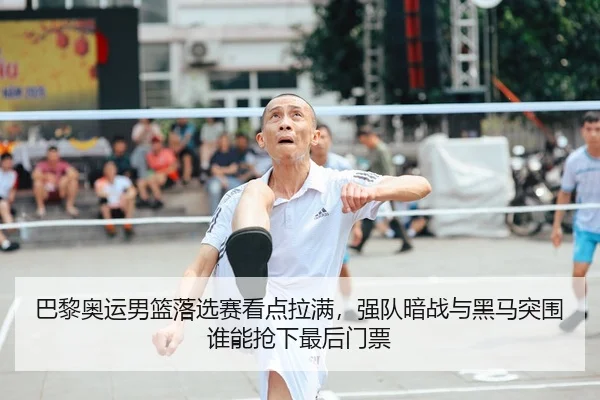巴黎奥运男篮落选赛看点拉满，强队暗战与黑马突围谁能抢下最后门票